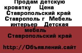 Продам детскую кроватку  › Цена ­ 2 000 - Ставропольский край, Ставрополь г. Мебель, интерьер » Детская мебель   . Ставропольский край